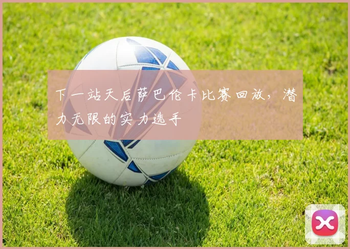 下一站天后萨巴伦卡比赛回放，潜力无限的实力选手