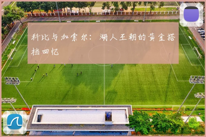 科比与加索尔：湖人王朝的黄金搭档回忆