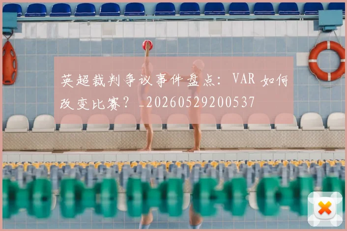 英超裁判争议事件盘点：VAR 如何改变比赛？_20260529200537