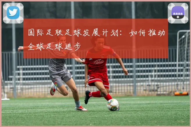 国际足联足球发展计划：如何推动全球足球进步