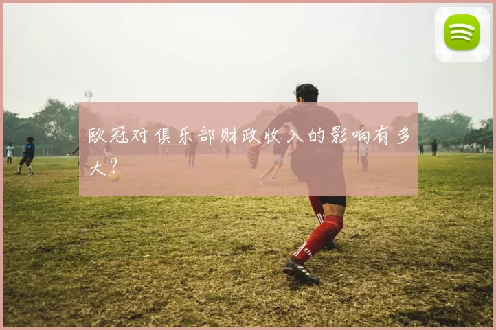 欧冠对俱乐部财政收入的影响有多大？
