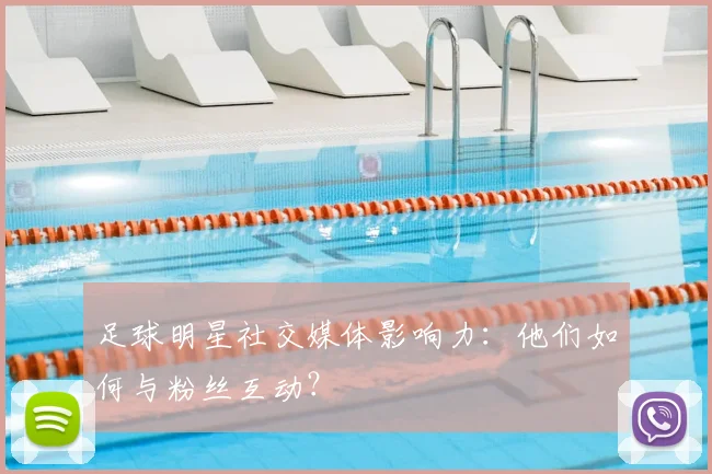 足球明星社交媒体影响力：他们如何与粉丝互动？
