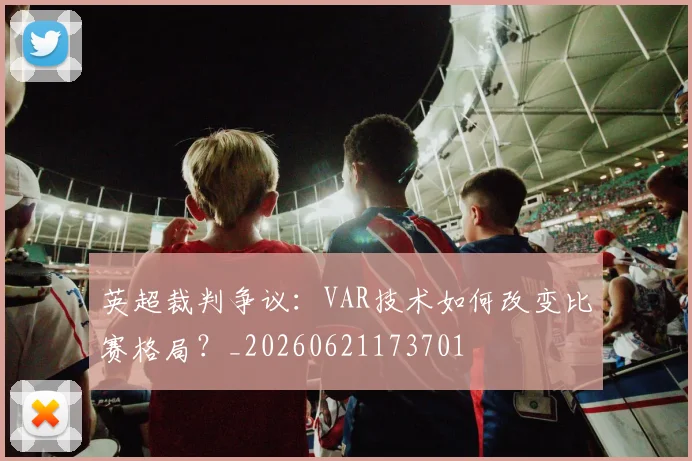 英超裁判争议：VAR技术如何改变比赛格局？_20260621173701