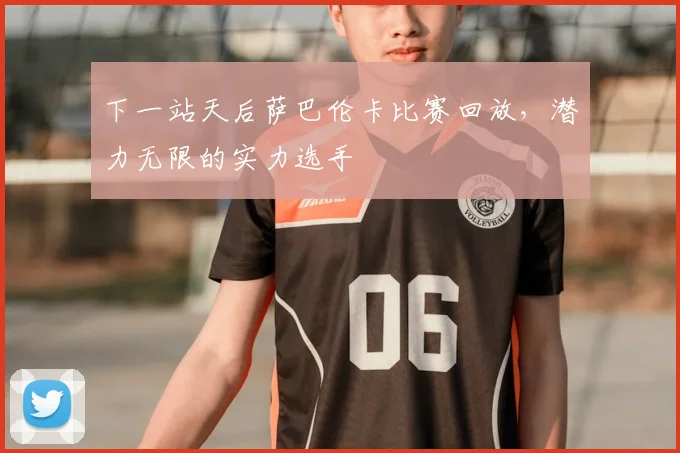 下一站天后萨巴伦卡比赛回放，潜力无限的实力选手