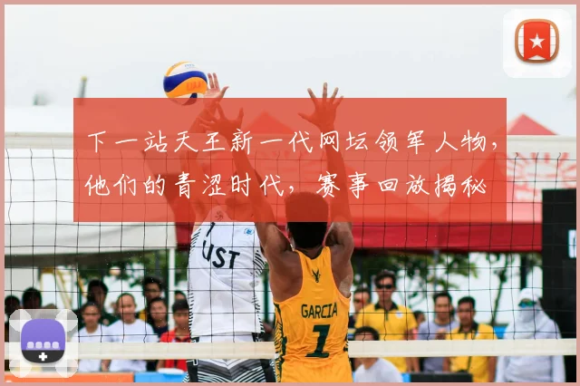 下一站天王新一代网坛领军人物，他们的青涩时代，赛事回放揭秘