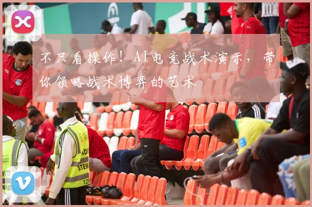 不只看操作！AI电竞战术演示，带你领略战术博弈的艺术