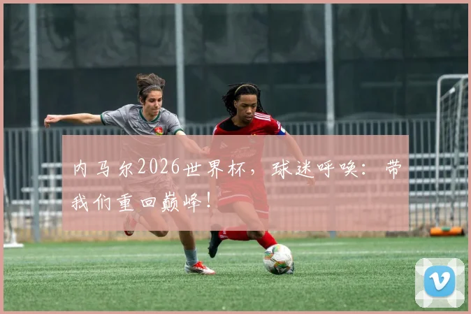 内马尔2026世界杯，球迷呼唤：带我们重回巅峰！