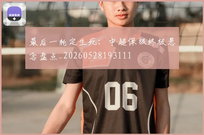 最后一轮定生死：中超保级终极悬念盘点_20260528193111