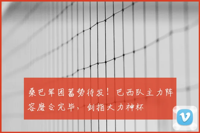 桑巴军团蓄势待发！巴西队主力阵容磨合完毕，剑指大力神杯