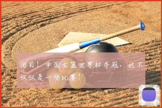 泪目!中国女篮世界杯夺冠,这不仅仅是一场比赛!