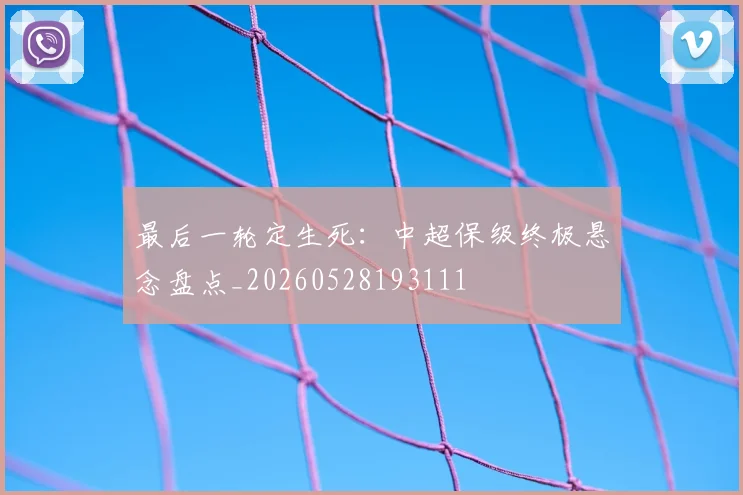 最后一轮定生死：中超保级终极悬念盘点_20260528193111
