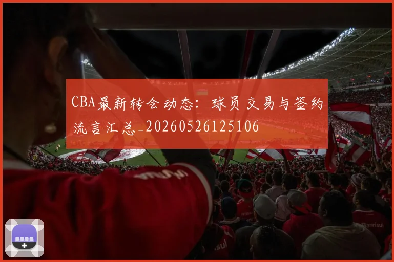 CBA最新转会动态：球员交易与签约流言汇总_20260526125106