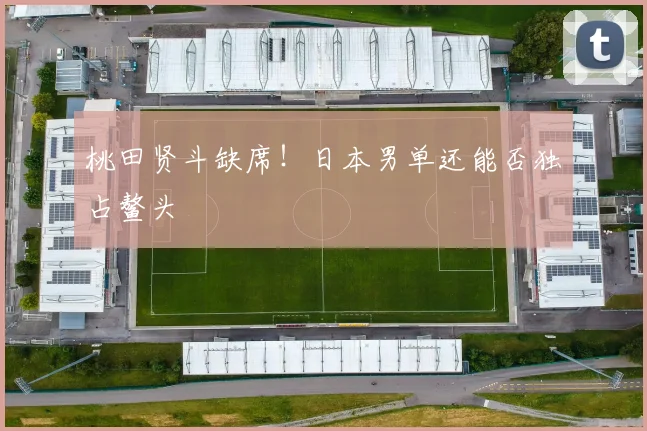 桃田贤斗缺席！日本男单还能否独占鳌头