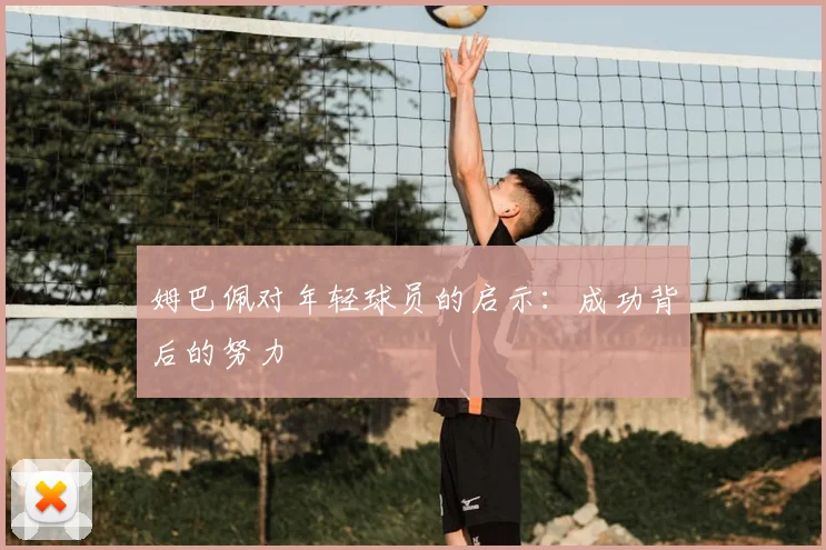 姆巴佩对年轻球员的启示：成功背后的努力