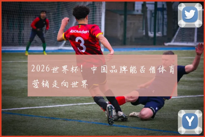 2026世界杯！中国品牌能否借体育营销走向世界
