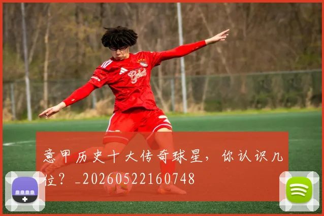 意甲历史十大传奇球星，你认识几位？_20260522160748