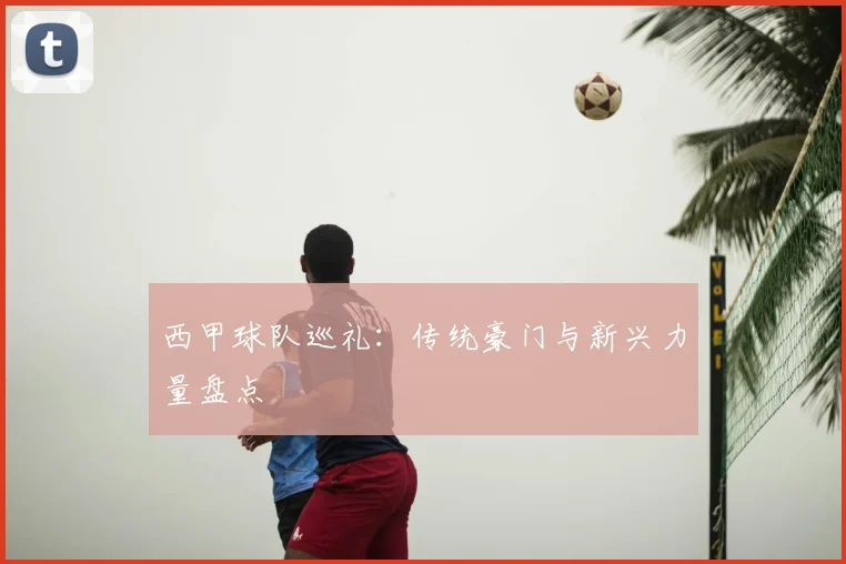 西甲球队巡礼：传统豪门与新兴力量盘点