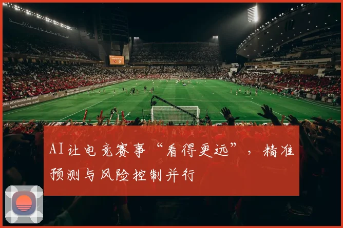 AI让电竞赛事“看得更远”，精准预测与风险控制并行