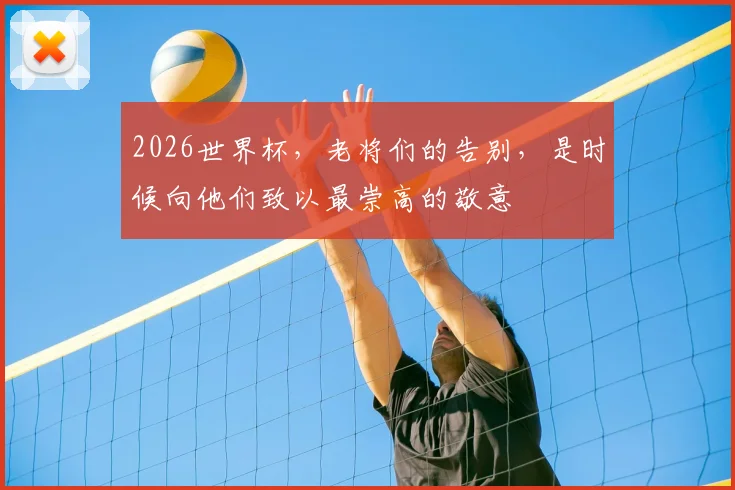 2026世界杯，老将们的告别，是时候向他们致以最崇高的敬意