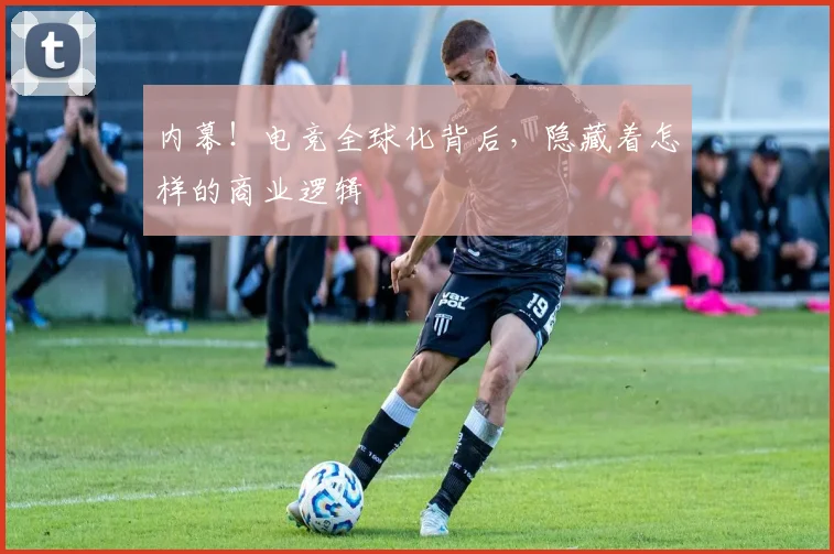 内幕！电竞全球化背后，隐藏着怎样的商业逻辑