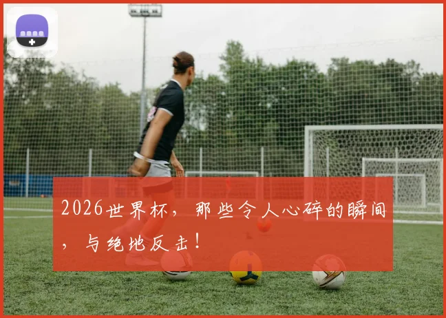 2026世界杯，那些令人心碎的瞬间，与绝地反击！