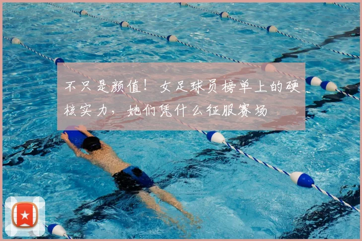 不只是颜值！女足球员榜单上的硬核实力，她们凭什么征服赛场