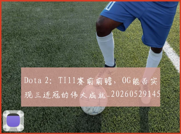 Dota 2：TI11赛前前瞻，OG能否实现三连冠的伟大成就_20260529145722