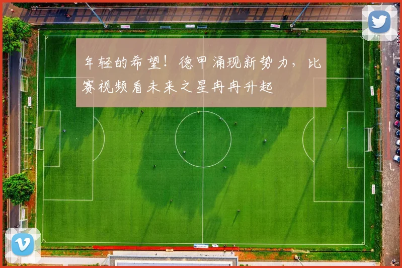 年轻的希望！德甲涌现新势力，比赛视频看未来之星冉冉升起