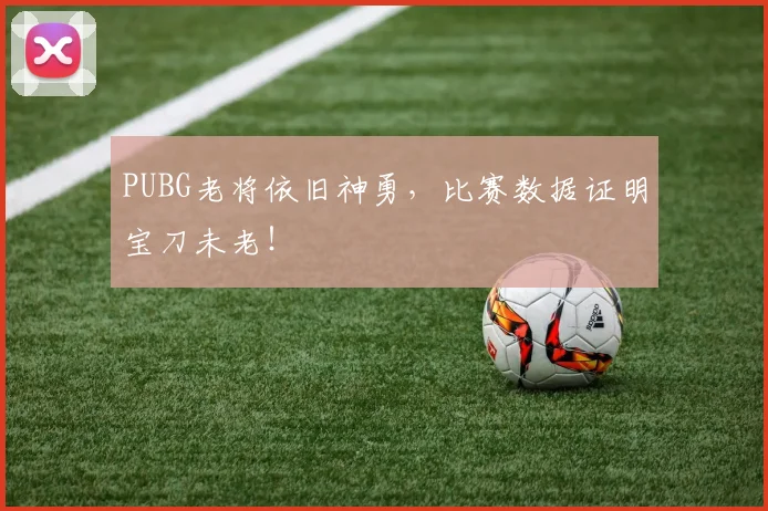 PUBG老将依旧神勇，比赛数据证明宝刀未老！