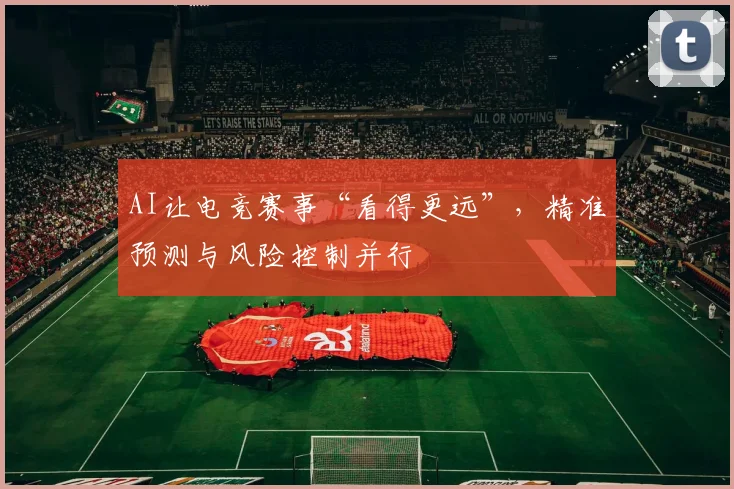 AI让电竞赛事“看得更远”，精准预测与风险控制并行