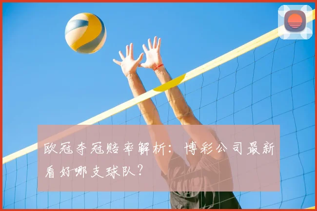 欧冠夺冠赔率解析：博彩公司最新看好哪支球队？