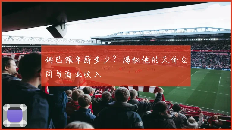 姆巴佩年薪多少？揭秘他的天价合同与商业收入