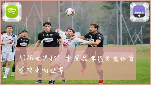 2026世界杯！中国品牌能否借体育营销走向世界