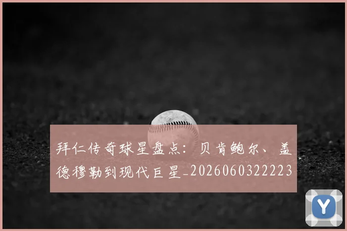 拜仁传奇球星盘点：贝肯鲍尔、盖德穆勒到现代巨星_20260603222236