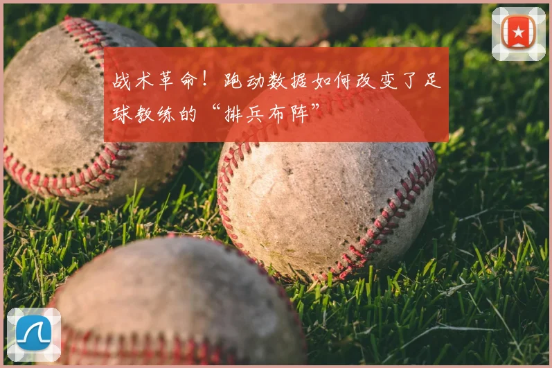 战术革命！跑动数据如何改变了足球教练的“排兵布阵”
