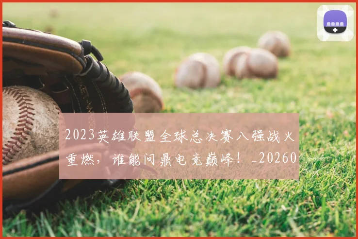 2023英雄联盟全球总决赛八强战火重燃，谁能问鼎电竞巅峰！_20260702033137