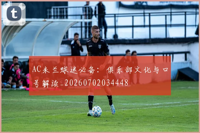 AC米兰球迷必备：俱乐部文化与口号解读_20260702034448
