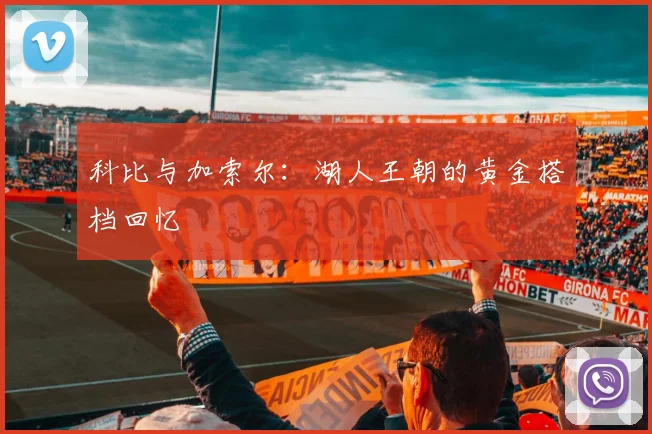 科比与加索尔：湖人王朝的黄金搭档回忆