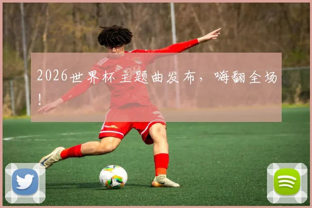 2026世界杯主题曲发布，嗨翻全场！
