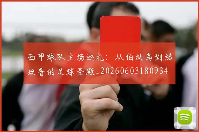 西甲球队主场巡礼：从伯纳乌到诺坎普的足球圣殿_20260603180934