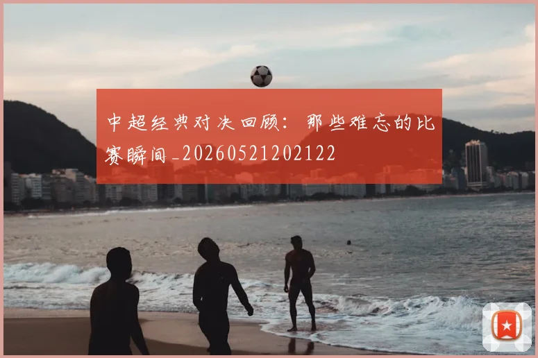 中超经典对决回顾：那些难忘的比赛瞬间_20260521202122
