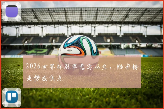 2026世界杯冠军悬念丛生，赔率榜走势成焦点
