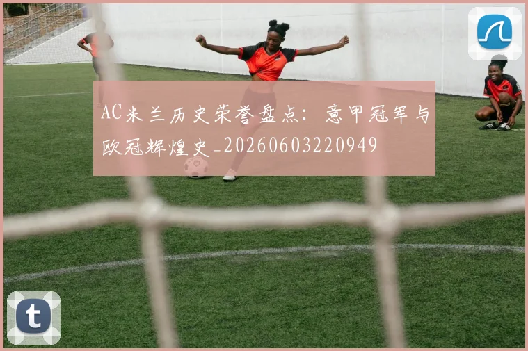 AC米兰历史荣誉盘点：意甲冠军与欧冠辉煌史_20260603220949