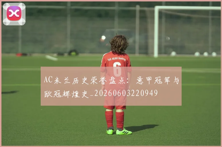 AC米兰历史荣誉盘点:意甲冠军与欧冠辉煌史_20260603220949