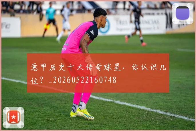 意甲历史十大传奇球星，你认识几位？_20260522160748
