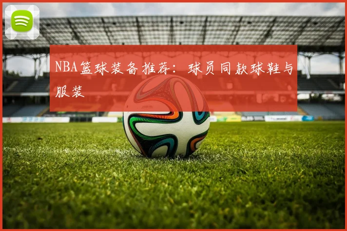NBA篮球装备推荐:球员同款球鞋与服装