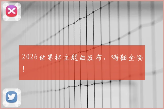 2026世界杯主题曲发布，嗨翻全场！