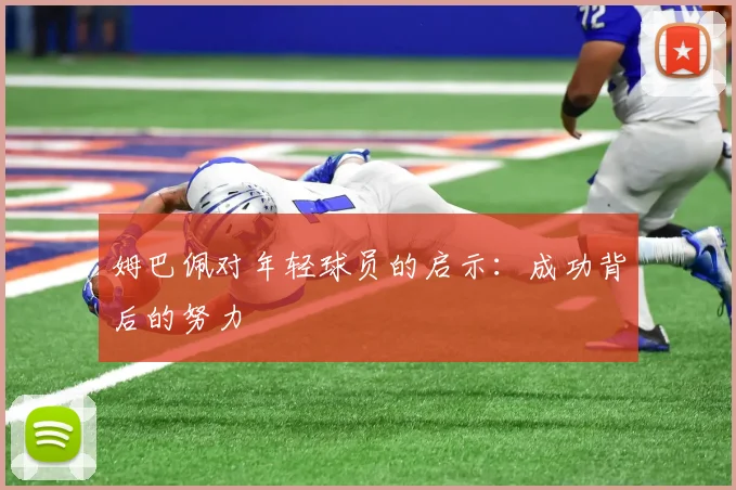 姆巴佩对年轻球员的启示：成功背后的努力