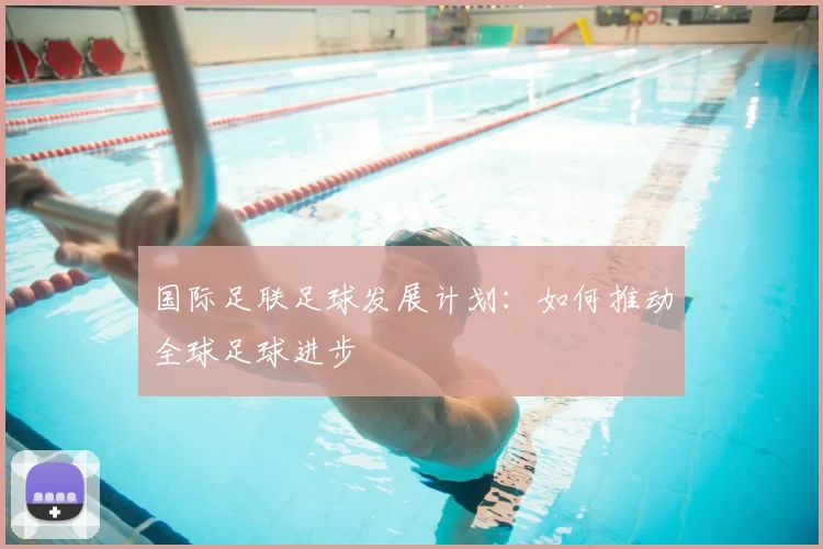 国际足联足球发展计划：如何推动全球足球进步