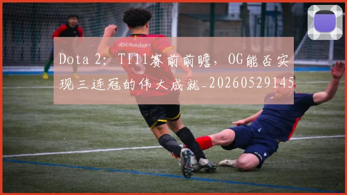 Dota 2：TI11赛前前瞻，OG能否实现三连冠的伟大成就_20260529145722